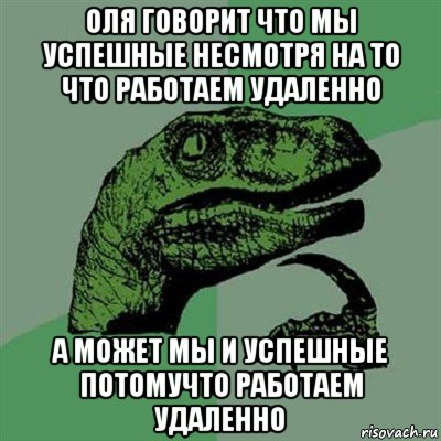 оля говорит что мы успешные несмотря на то что работаем удаленно а может мы и успешные потомучто работаем удаленно , Мем Филосораптор