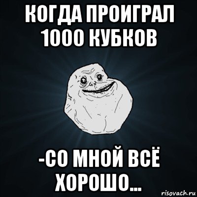 когда проиграл 1000 кубков -со мной всё хорошо..., Мем Forever Alone