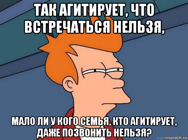 так агитирует, что встречаться нельзя, мало ли у кого семья, кто агитирует, даже позвонить нельзя?, Мем  Фрай (мне кажется или)