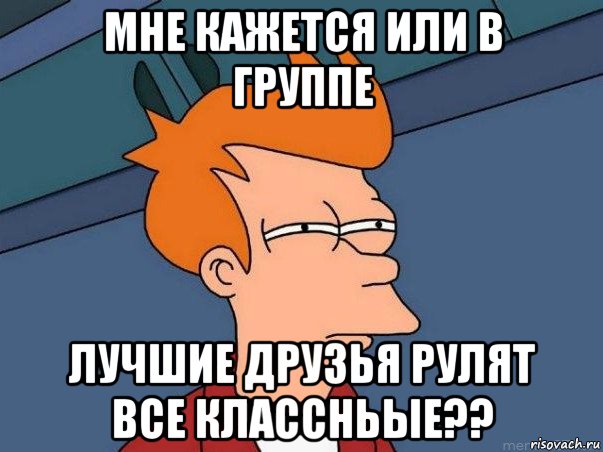 мне кажется или в группе лучшие друзья рулят все классньые??, Мем  Фрай (мне кажется или)