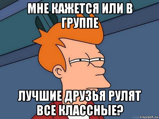 мне кажется или в группе лучшие друзья рулят все классные?, Мем  Фрай (мне кажется или)