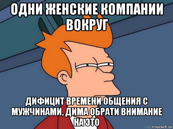 одни женские компании вокруг дифицит времени общения с мужчинами, дима обрати внимание на это, Мем  Фрай (мне кажется или)