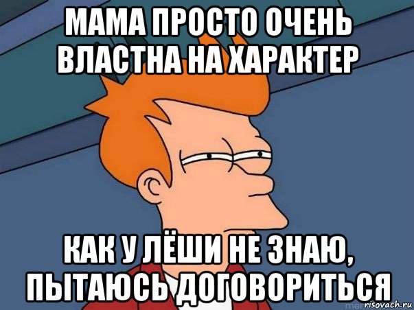 мама просто очень властна на характер как у лёши не знаю, пытаюсь договориться, Мем  Фрай (мне кажется или)