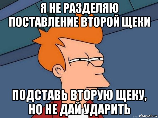 я не разделяю поставление второй щеки подставь вторую щеку, но не дай ударить, Мем  Фрай (мне кажется или)