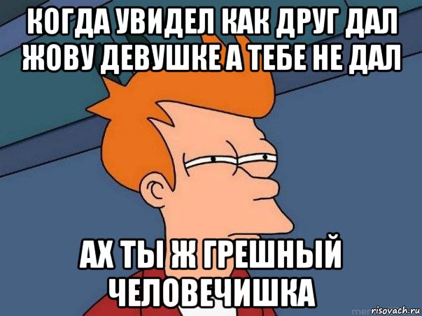 когда увидел как друг дал жову девушке а тебе не дал ах ты ж грешный человечишка, Мем  Фрай (мне кажется или)