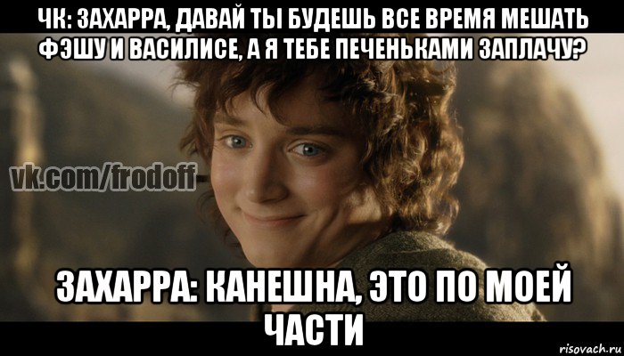 чк: захарра, давай ты будешь все время мешать фэшу и василисе, а я тебе печеньками заплачу? захарра: канешна, это по моей части, Мем  Фродо