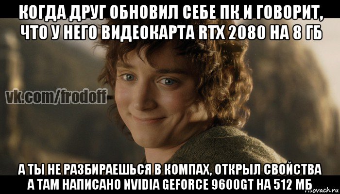 когда друг обновил себе пк и говорит, что у него видеокарта rtx 2080 на 8 гб а ты не разбираешься в компах, открыл свойства а там написано nvidia geforce 9600gt на 512 мб, Мем  Фродо