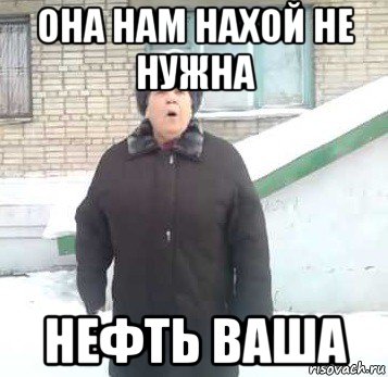 она нам нахой не нужна нефть ваша, Мем Интернет не нужон