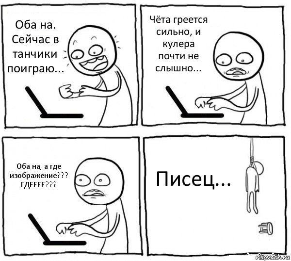 Оба на. Сейчас в танчики поиграю... Чёта греется сильно, и кулера почти не слышно... Оба на, а где изображение??? ГДЕЕЕЕ??? Писец...