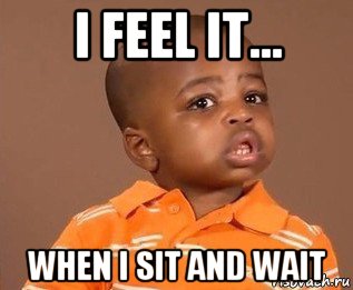 i feel it... when i sit and wait, Мем какого пацана отпустило