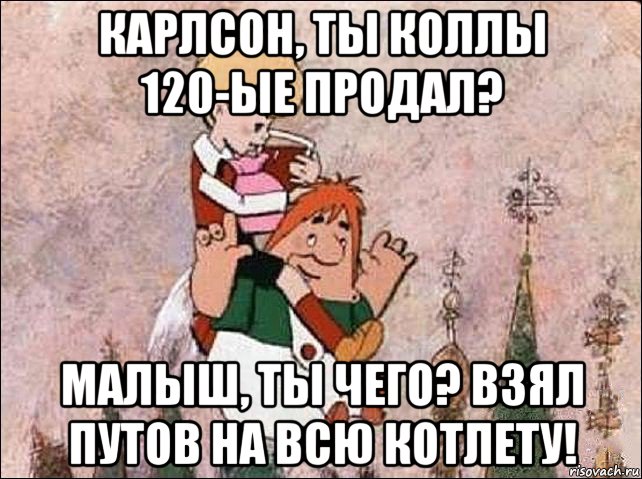 карлсон, ты коллы 120-ые продал? малыш, ты чего? взял путов на всю котлету!, Мем Карлсон и Малыш