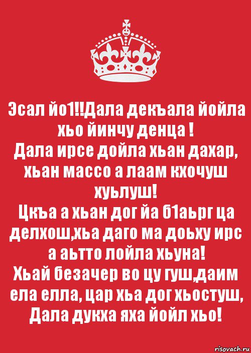 Эсал йо1!!Дала декъала йойла хьо йинчу денца !
Дала ирсе дойла хьан дахар, хьан массо а лаам кхочуш хуьлуш!
Цкъа а хьан дог йа б1аьрг ца делхош,хьа даго ма доьху ирс а аьтто лойла хьуна!
Хьай безачер во цу гуш,даим ела елла, цар хьа дог хьостуш, Дала дукха яха йойл хьо!, Комикс Keep Calm 3