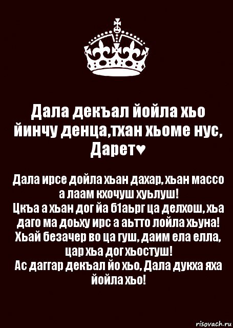 Дала декъал йойла хьо йинчу денца,тхан хьоме нус, Дарет♥ Дала ирсе дойла хьан дахар, хьан массо а лаам кхочуш хуьлуш!
Цкъа а хьан дог йа б1аьрг ца делхош, хьа даго ма доьху ирс а аьтто лойла хьуна!
Хьай безачер во ца гуш, даим ела елла, цар хьа дог хьостуш!
Ас даггар декъал йо хьо, Дала дукха яха йойла хьо!, Комикс keep calm