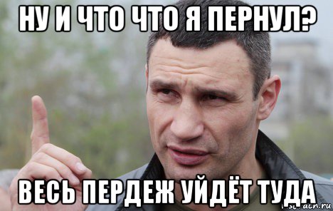 ну и что что я пернул? весь пердеж уйдёт туда