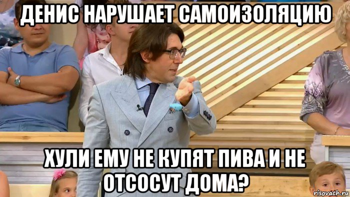 денис нарушает самоизоляцию хули ему не купят пива и не отсосут дома?, Мем  МАЛАХОВ