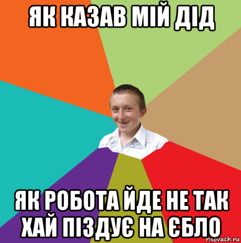 як казав мій дід як робота йде не так хай піздує на єбло, Мем  малый паца