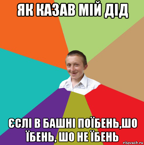 як казав мій дід єслі в башні поїбень,шо їбень, шо не їбень, Мем  малый паца