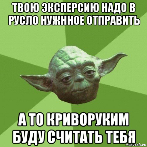 твою эксперсию надо в русло нужнное отправить а то криворуким буду считать тебя, Мем Мастер Йода