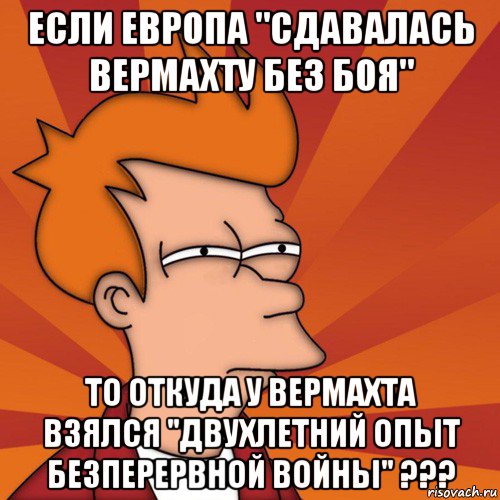 если европа "сдавалась вермахту без боя" то откуда у вермахта взялся "двухлетний опьіт безперервной войньі" ???, Мем Мне кажется или (Фрай Футурама)