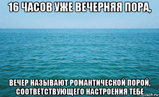 16 часов уже вечерняя пора, вечер называют романтической порой, соответствующего настроения тебе, Мем Море