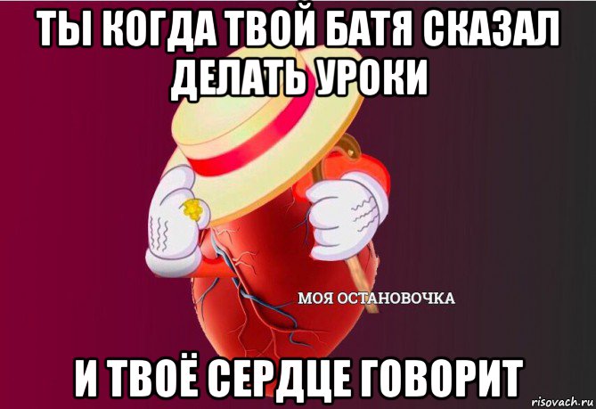 ты когда твой батя сказал делать уроки и твоё сердце говорит, Мем   Моя остановочка