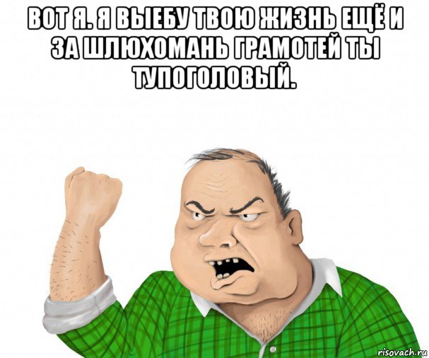 вот я. я выебу твою жизнь ещё и за шлюхомань грамотей ты тупоголовый. 