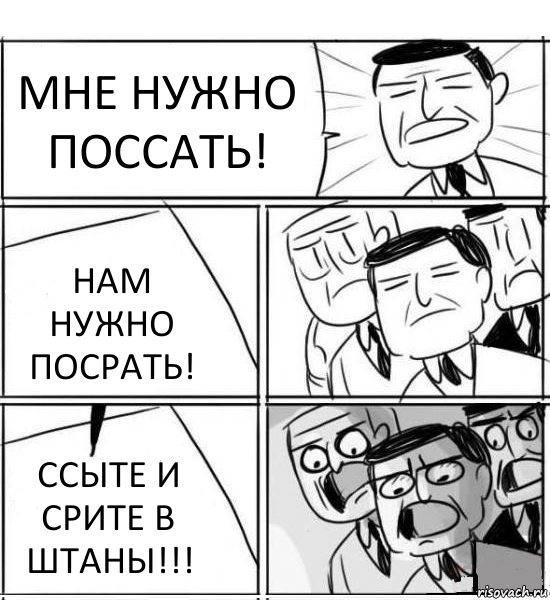 МНЕ НУЖНО ПОССАТЬ! НАМ НУЖНО ПОСРАТЬ! ССЫТЕ И СРИТЕ В ШТАНЫ!!!