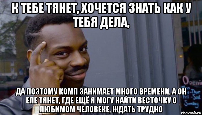 к тебе тянет, хочется знать как у тебя дела, да поэтому комп занимает много времени, а он еле тянет, где ещё я могу найти весточку о любимом человеке, ждать трудно, Мем Не делай не будет