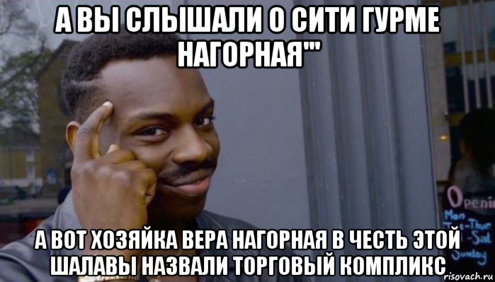 а вы слышали о сити гурме нагорная''' а вот хозяйка вера нагорная в честь этой шалавы назвали торговый компликс