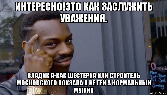 интересно!это как заслужить уважения. владик а-как шестерка или строитель московского вокзала.я не гей а нормальный мужик