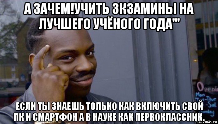 а зачем!учить зкзамины на лучшего учёного года''' если ты знаешь только как включить свой пк и смартфон а в науке как первоклассник., Мем Не делай не будет