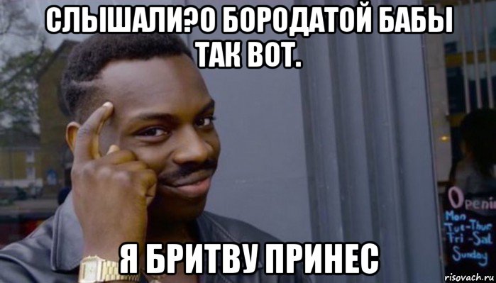 слышали?о бородатой бабы так вот. я бритву принес