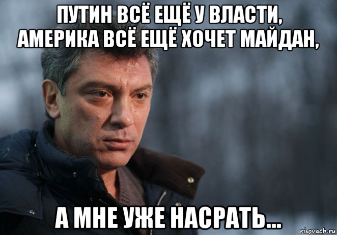 путин всё ещё у власти, америка всё ещё хочет майдан, а мне уже насрать...