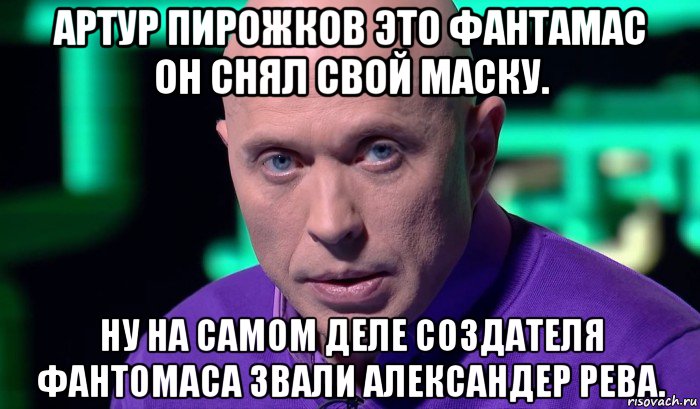 артур пирожков это фантамас он снял свой маску. ну на самом деле создателя фантомаса звали александер рева., Мем Необъяснимо но факт