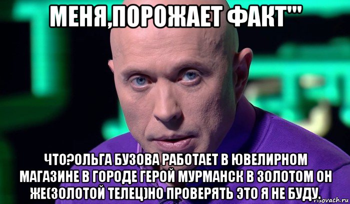 меня,порожает факт''' что?ольга бузова работает в ювелирном магазине в городе герой мурманск в золотом он же(золотой телец)но проверять это я не буду., Мем Необъяснимо но факт