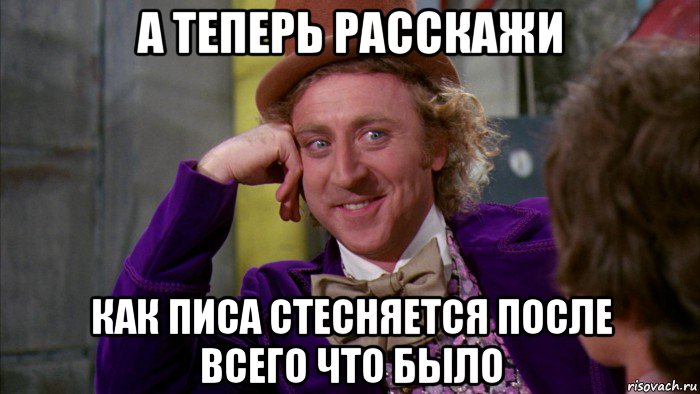 а теперь расскажи как писа стесняется после всего что было