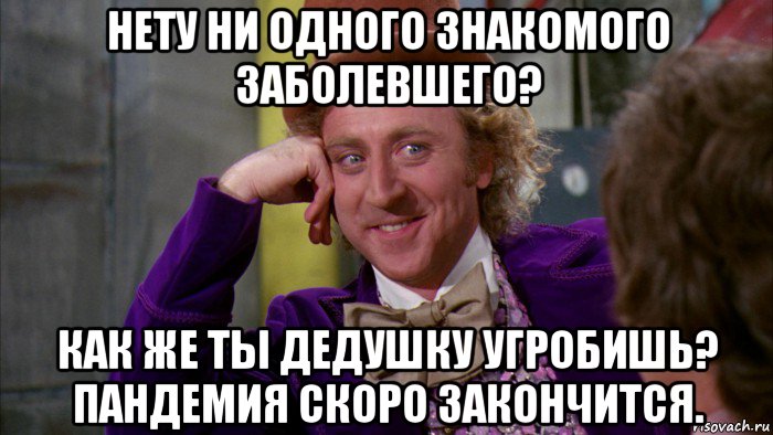 нету ни одного знакомого заболевшего? как же ты дедушку угробишь? пандемия скоро закончится.