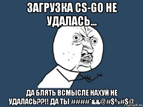 загрузка cs-go не удалась... да блять всмысле нахуй не удалась??!! да ты ####*&&@#$%#$@, Мем Ну почему