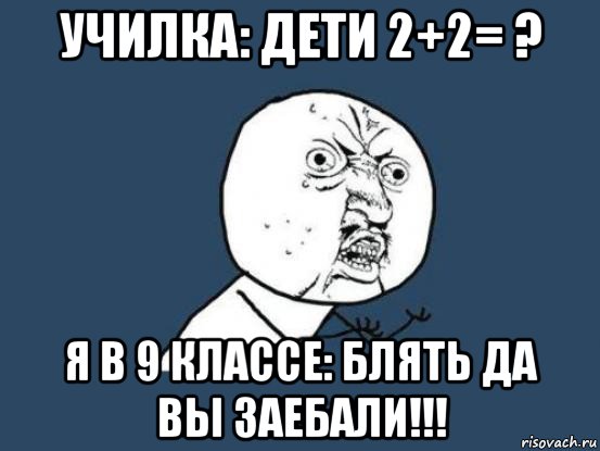 училка: дети 2+2= ? я в 9 классе: блять да вы заебали!!!, Мем Ну почему