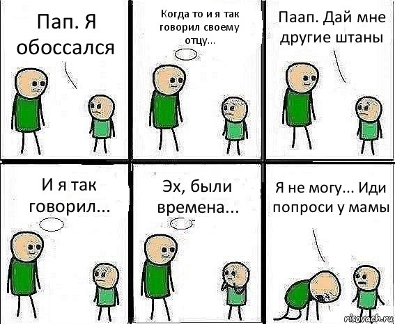 Пап. Я обоссался Когда то и я так говорил своему отцу... Паап. Дай мне другие штаны И я так говорил... Эх, были времена... Я не могу... Иди попроси у мамы