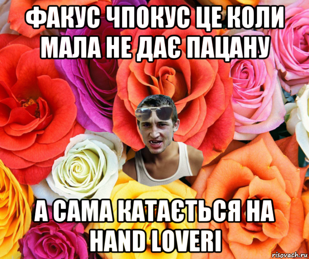 факус чпокус це коли мала не дає пацану а сама катається на hand loveri