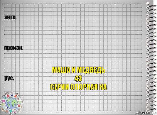   Маша и медведь
43
Серии опорная на, Комикс  Перевод с английского