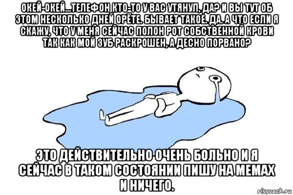 окей-окей...телефон кто-то у вас утянул, да? и вы тут об этом несколько дней орёте. бывает такое. да. а что если я скажу, что у меня сейчас полон рот собственной крови так как мой зуб раскрошен, а десно порвано? это действительно очень больно и я сейчас в таком состоянии пишу на мемах и ничего., Мем Плачущий человек