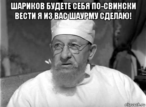 шариков будете себя по-свински вести я из вас шаурму сделаю! , Мем Профессор Преображенский