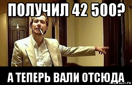 получил 42 500? а теперь вали отсюда