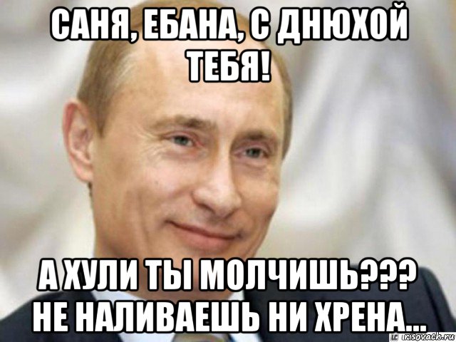 саня, ебана, с днюхой тебя! а хули ты молчишь??? не наливаешь ни хрена..., Мем Ухмыляющийся Путин