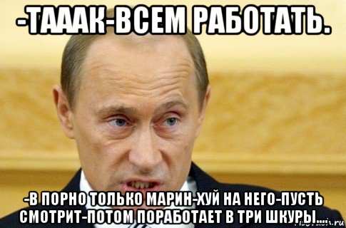 -тааак-всем работать. -в порно только марин-хуй на него-пусть смотрит-потом поработает в три шкуры...., Мем путин