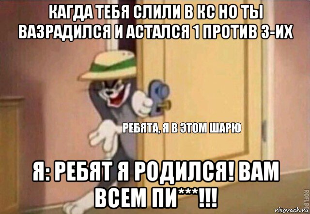 кагда тебя слили в кс но ты вазрадился и астался 1 против 3-их я: ребят я родился! вам всем пи***!!!, Мем    Ребята я в этом шарю