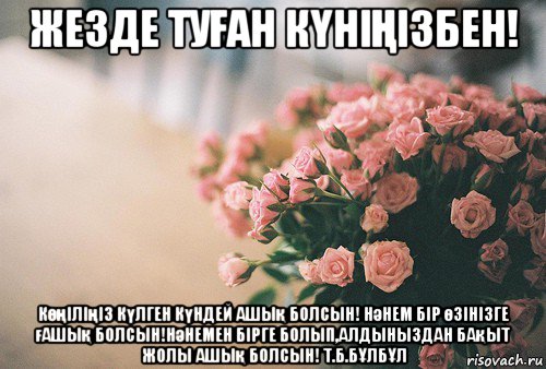 жезде туҒан кҮніҢізбен! көңіліңіз күлген күндей ашық болсын! нәнем бір өзінізге ғашық болсын!нәнемен бірге болып,алдыныздан бақыт жолы ашық болсын! т.б.бҰлбҰл