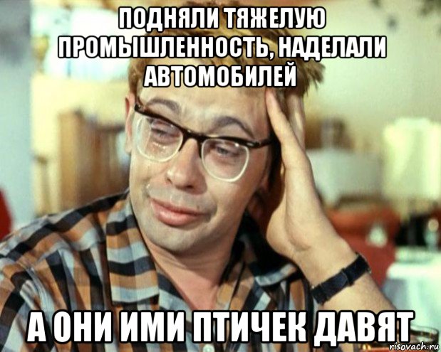 подняли тяжелую промышленность, наделали автомобилей а они ими птичек давят, Мем Шурик (птичку жалко)